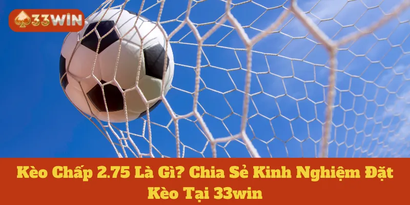 Kèo Chấp 2.75 Là Gì? Chia Sẻ Kinh Nghiệm Đặt Kèo Tại 33win