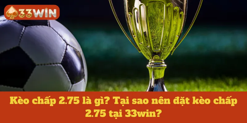 Kèo chấp 2.75 là gì? Tại sao nên đặt kèo chấp 2.75 tại 33win?